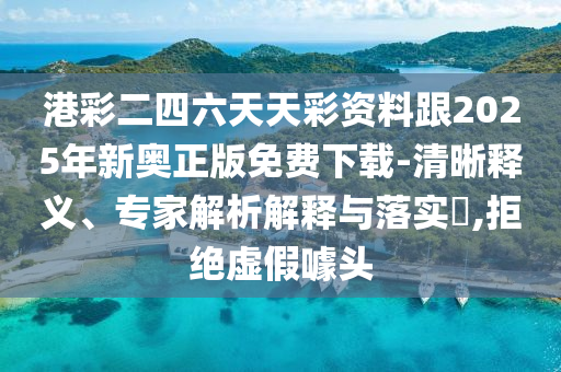 港彩二四六天天彩资料跟2025年新奥正版免费下载-清晰释义、专家解析解释与落实,拒绝虚假噱头
