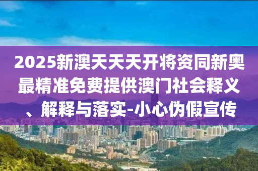 2025新澳天天天开将资同新奥最精准免费提供澳门社会释义、解释与落实-小心伪假宣传