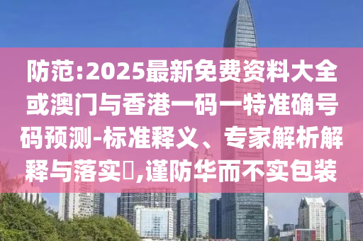 防范:2025最新免费资料大全或澳门与香港一码一特准确号码预测-标准释义、专家解析解释与落实​,谨防华而不实包装